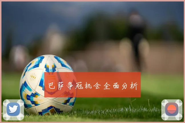巴萨争冠机会全面分析
