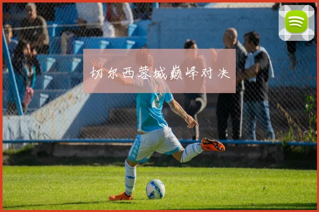 切尔西蓉城巅峰对决