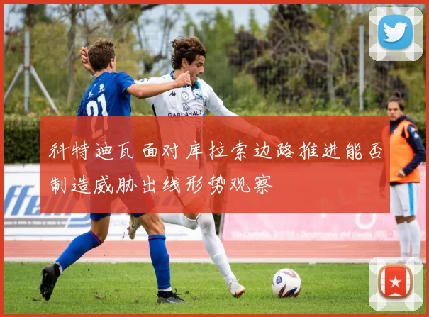 科特迪瓦面对库拉索边路推进能否制造威胁出线形势观察