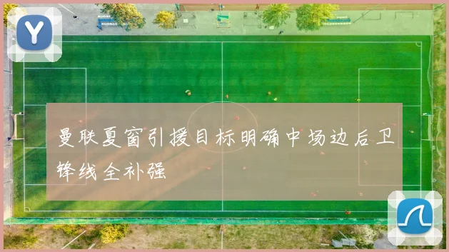 曼联夏窗引援目标明确中场边后卫锋线全补强