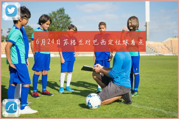 6月24日苏格兰对巴西定位球看点