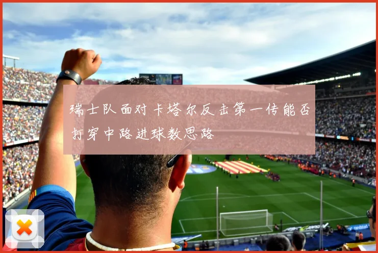 瑞士队面对卡塔尔反击第一传能否打穿中路进球数思路