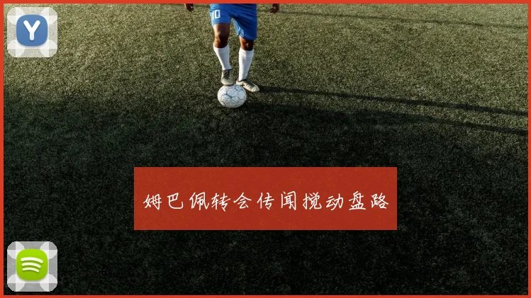 姆巴佩转会传闻搅动盘路